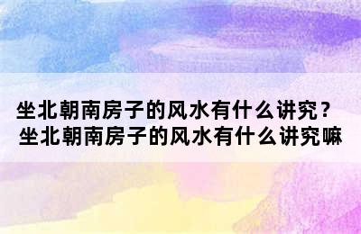 坐北朝南房子的风水有什么讲究？ 坐北朝南房子的风水有什么讲究嘛